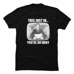 this just in you re an idiot t shirt